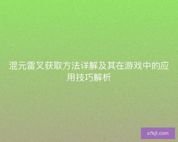 混元雷叉获取方法详解及其在游戏中的应用技巧解析