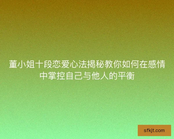 董小姐十段恋爱心法揭秘教你如何在感情中掌控自己与他人的平衡
