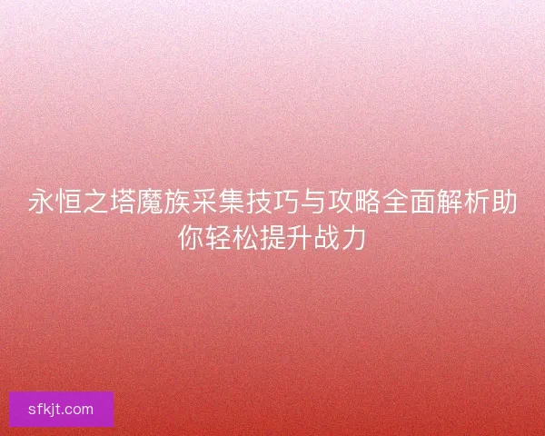 永恒之塔魔族采集技巧与攻略全面解析助你轻松提升战力