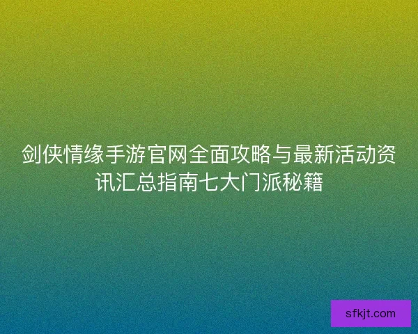 剑侠情缘手游官网全面攻略与最新活动资讯汇总指南七大门派秘籍