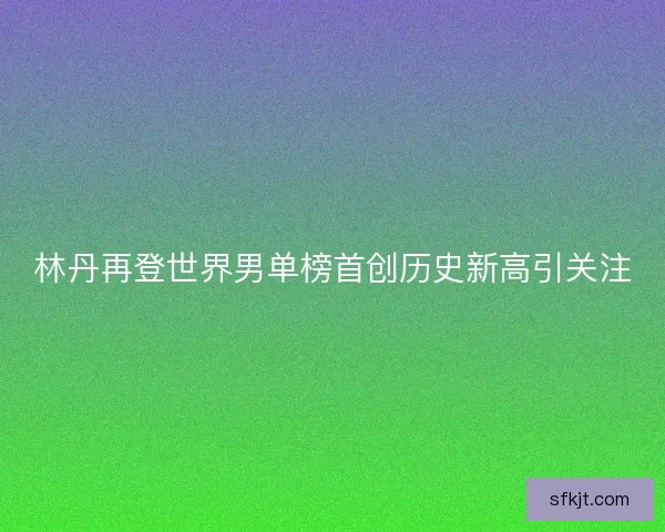 林丹再登世界男单榜首创历史新高引关注