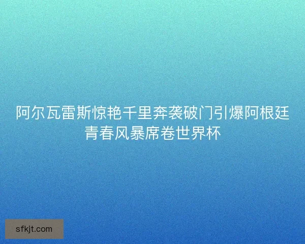 阿尔瓦雷斯惊艳千里奔袭破门引爆阿根廷青春风暴席卷世界杯