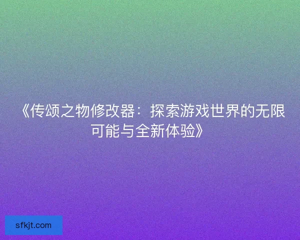 《传颂之物修改器：探索游戏世界的无限可能与全新体验》