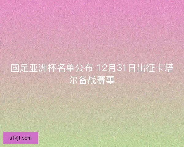 国足亚洲杯名单公布 12月31日出征卡塔尔备战赛事
